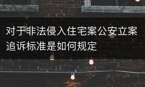对于非法侵入住宅案公安立案追诉标准是如何规定