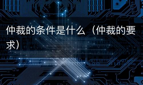 仲裁的条件是什么（仲裁的要求）