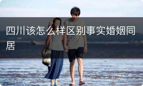 四川该怎么样区别事实婚姻同居