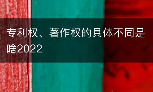 专利权、著作权的具体不同是啥2022