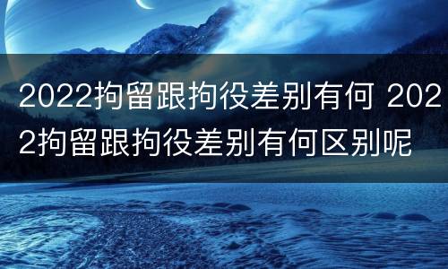2022拘留跟拘役差别有何 2022拘留跟拘役差别有何区别呢