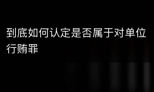 到底如何认定是否属于对单位行贿罪