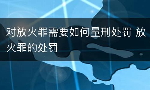 对放火罪需要如何量刑处罚 放火罪的处罚