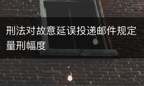 刑法对故意延误投递邮件规定量刑幅度