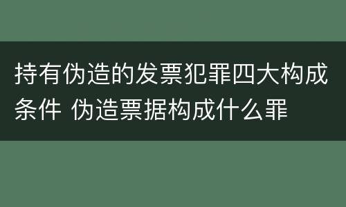 持有伪造的发票犯罪四大构成条件 伪造票据构成什么罪