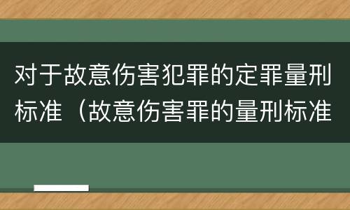 对于故意伤害犯罪的定罪量刑标准（故意伤害罪的量刑标准是什么）