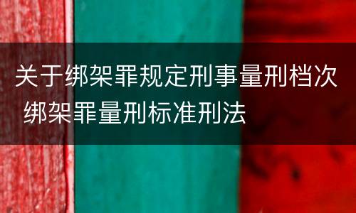 关于绑架罪规定刑事量刑档次 绑架罪量刑标准刑法