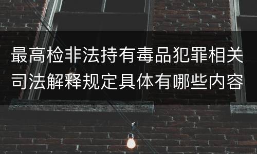 最高检非法持有毒品犯罪相关司法解释规定具体有哪些内容