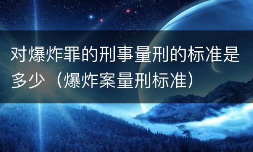 对爆炸罪的刑事量刑的标准是多少（爆炸案量刑标准）