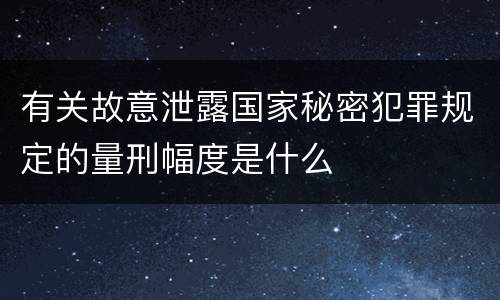 有关故意泄露国家秘密犯罪规定的量刑幅度是什么