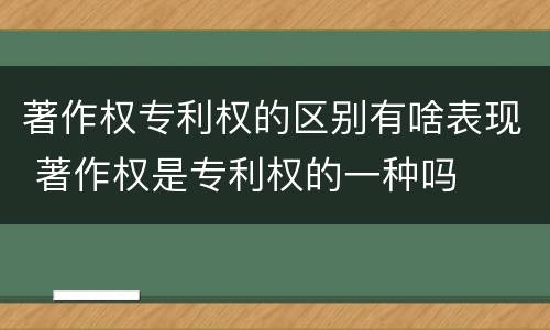 著作权专利权的区别有啥表现 著作权是专利权的一种吗