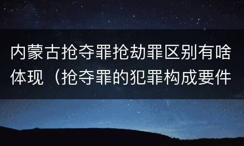 内蒙古抢夺罪抢劫罪区别有啥体现（抢夺罪的犯罪构成要件）