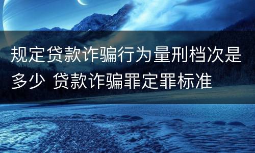 规定贷款诈骗行为量刑档次是多少 贷款诈骗罪定罪标准