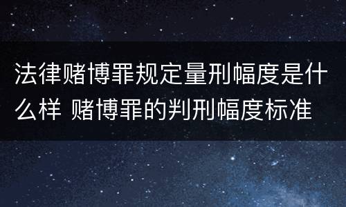 法律赌博罪规定量刑幅度是什么样 赌博罪的判刑幅度标准