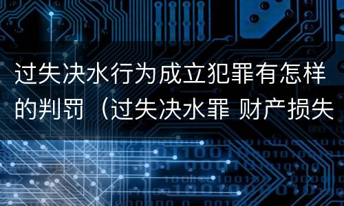 过失决水行为成立犯罪有怎样的判罚（过失决水罪 财产损失标准）