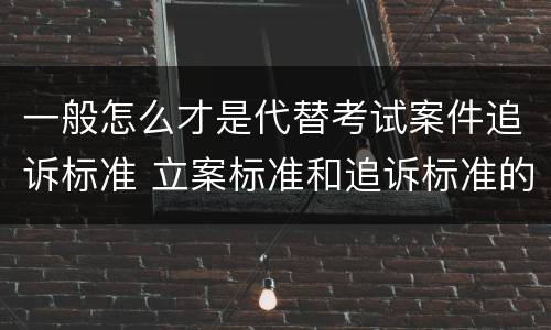 一般怎么才是代替考试案件追诉标准 立案标准和追诉标准的区别
