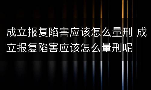 成立报复陷害应该怎么量刑 成立报复陷害应该怎么量刑呢