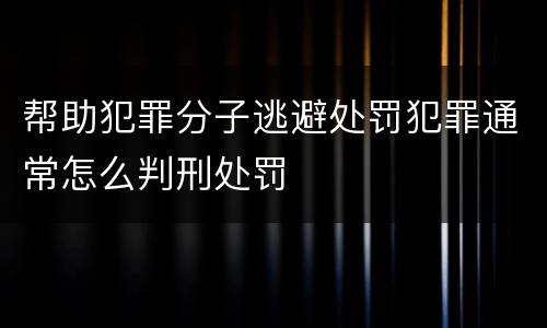 帮助犯罪分子逃避处罚犯罪通常怎么判刑处罚