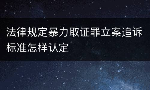 法律规定暴力取证罪立案追诉标准怎样认定