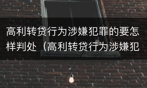 高利转贷行为涉嫌犯罪的要怎样判处（高利转贷行为涉嫌犯罪的要怎样判处呢）