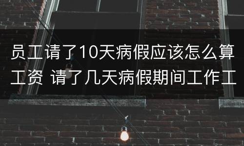 员工请了10天病假应该怎么算工资 请了几天病假期间工作工资怎么算