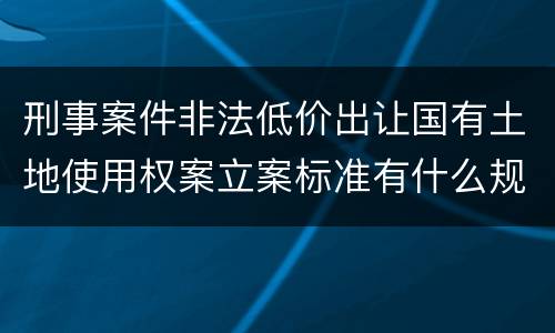 刑事案件非法低价出让国有土地使用权案立案标准有什么规定