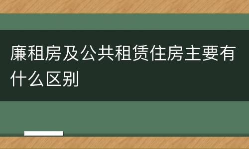 廉租房及公共租赁住房主要有什么区别