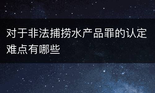 对于非法捕捞水产品罪的认定难点有哪些