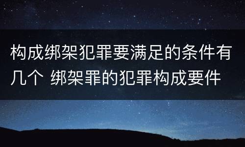 构成绑架犯罪要满足的条件有几个 绑架罪的犯罪构成要件