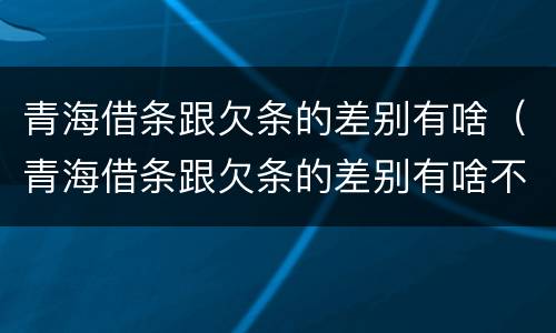 青海借条跟欠条的差别有啥（青海借条跟欠条的差别有啥不一样）