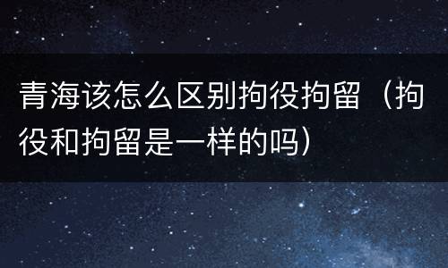 青海该怎么区别拘役拘留（拘役和拘留是一样的吗）