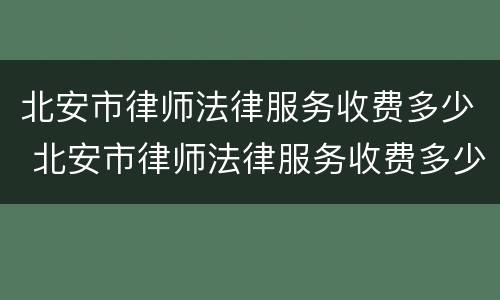 北安市律师法律服务收费多少 北安市律师法律服务收费多少一个月