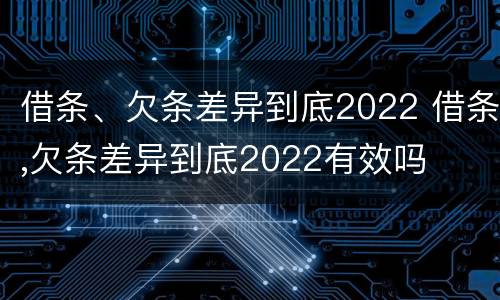 借条、欠条差异到底2022 借条,欠条差异到底2022有效吗