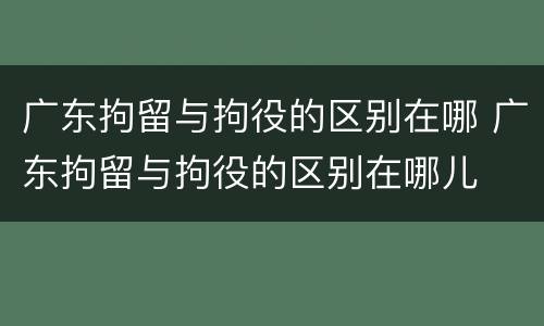 广东拘留与拘役的区别在哪 广东拘留与拘役的区别在哪儿