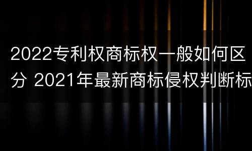 2022专利权商标权一般如何区分 2021年最新商标侵权判断标准