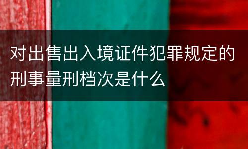 对出售出入境证件犯罪规定的刑事量刑档次是什么