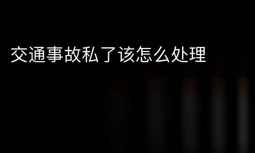 交通事故私了该怎么处理