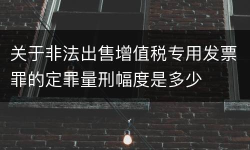 关于非法出售增值税专用发票罪的定罪量刑幅度是多少