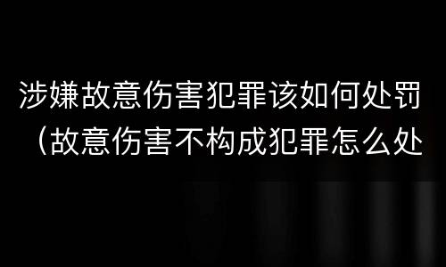 涉嫌故意伤害犯罪该如何处罚(故意伤害不构成犯罪怎么处罚)