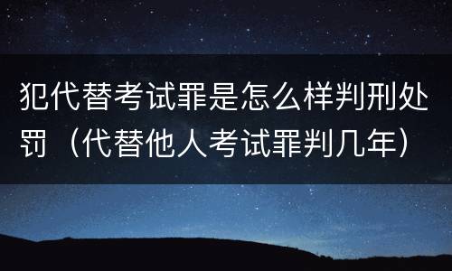 犯代替考试罪是怎么样判刑处罚（代替他人考试罪判几年）