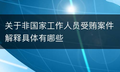 关于非国家工作人员受贿案件解释具体有哪些