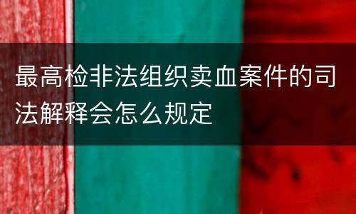 最高检非法组织卖血案件的司法解释会怎么规定