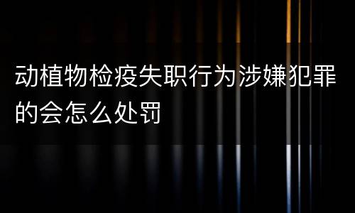 动植物检疫失职行为涉嫌犯罪的会怎么处罚