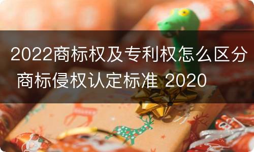 2022商标权及专利权怎么区分 商标侵权认定标准 2020