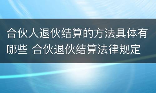 合伙人退伙结算的方法具体有哪些 合伙退伙结算法律规定