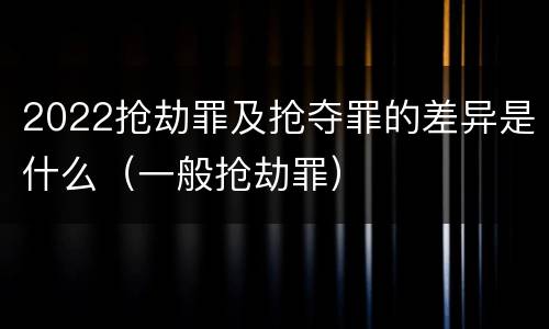 2022抢劫罪及抢夺罪的差异是什么（一般抢劫罪）