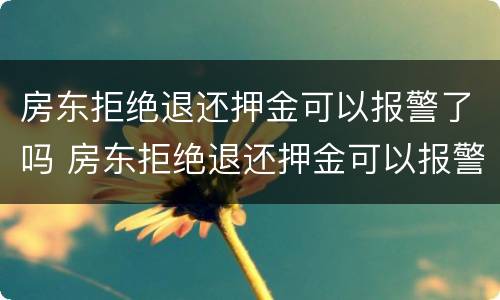 房东拒绝退还押金可以报警了吗 房东拒绝退还押金可以报警了吗