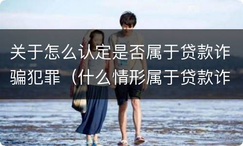 关于怎么认定是否属于贷款诈骗犯罪（什么情形属于贷款诈骗罪）