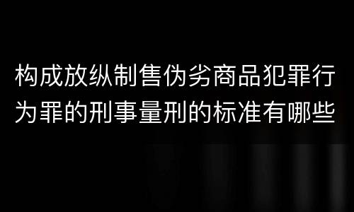 构成放纵制售伪劣商品犯罪行为罪的刑事量刑的标准有哪些