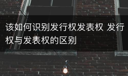 该如何识别发行权发表权 发行权与发表权的区别